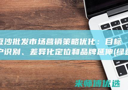 绿豆沙批发市场营销策略优化：目标客户识别、差异化定位和品牌延伸 (绿豆沙批发市场)