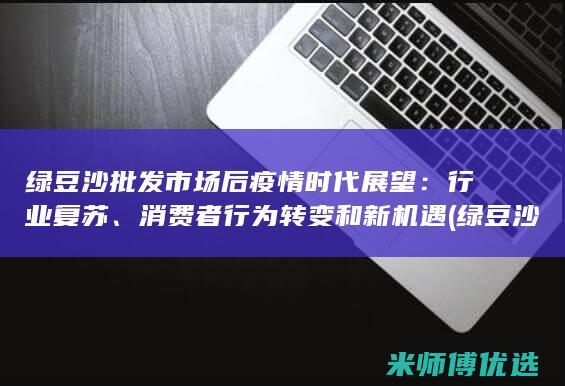 绿豆沙批发市场后疫情时代展望：行业复苏、消费者行为转变和新机遇 (绿豆沙批发市场在哪里)