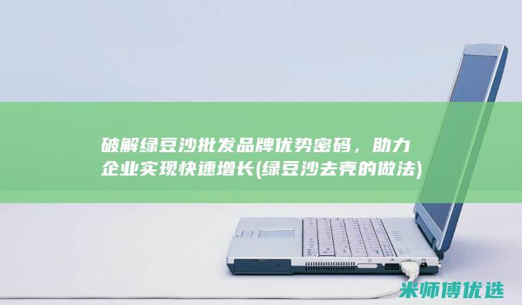 破解绿豆沙批发品牌优势密码，助力企业实现快速增长 (绿豆沙去壳的做法)