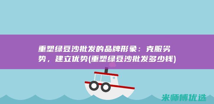 重塑绿豆沙批发的品牌形象：克服劣势，建立优势 (重塑绿豆沙批发多少钱)