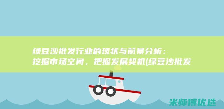 绿豆沙批发行业的现状与前景分析：挖掘市场空间，把握发展契机 (绿豆沙批发行业怎么样)