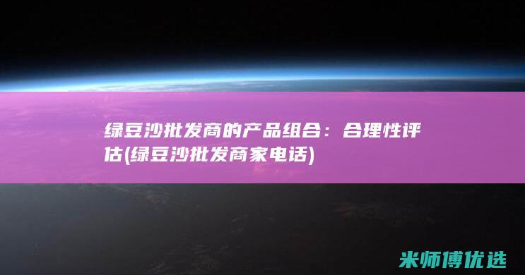 绿豆沙批发商的产品组合：合理性评估 (绿豆沙批发商家电话)