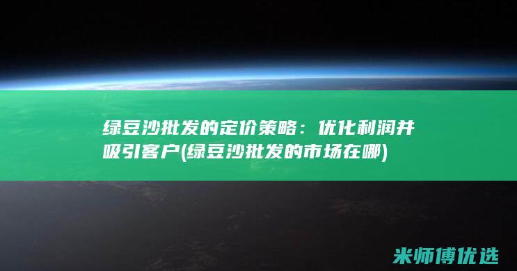 绿豆沙批发的定价策略：优化利润并吸引客户 (绿豆沙批发的市场在哪)