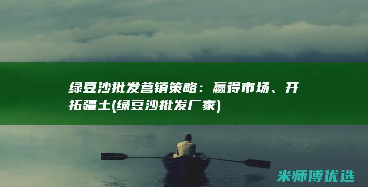 绿豆沙批发营销策略：赢得市场、开拓疆土 (绿豆沙批发厂家)