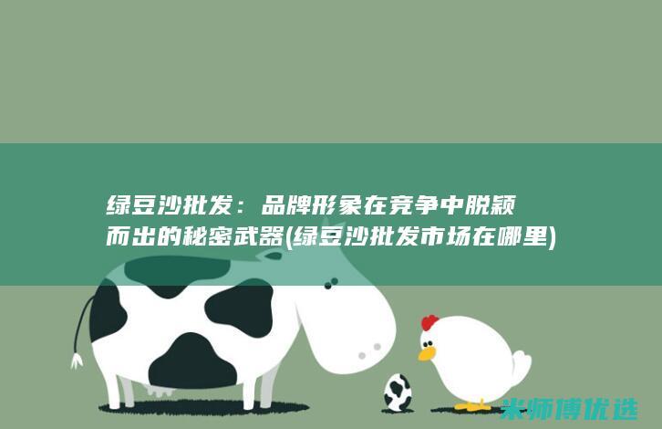 绿豆沙批发：品牌形象在竞争中脱颖而出的秘密武器 (绿豆沙批发市场在哪里)