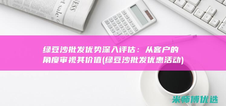 绿豆沙批发优势深入评估：从客户的角度审视其价值 (绿豆沙批发优惠活动)