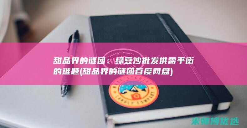 甜品界的谜团：绿豆沙批发供需平衡的难题 (甜品界的谜团百度网盘)