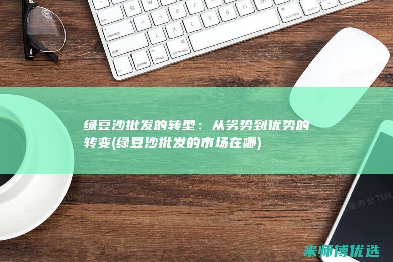 绿豆沙批发的转型：从劣势到优势的转变 (绿豆沙批发的市场在哪)