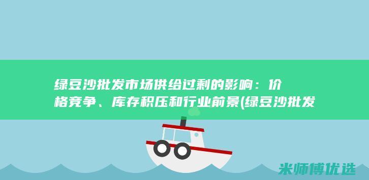 绿豆沙批发市场供给过剩的影响：价格竞争、库存积压和行业前景 (绿豆沙批发市场)