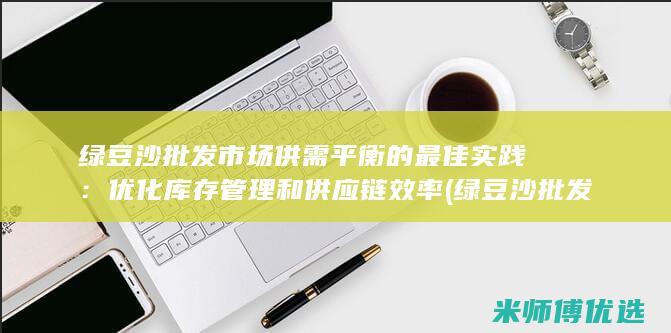 绿豆沙批发市场供需平衡的最佳实践：优化库存管理和供应链效率 (绿豆沙批发市场在哪里)