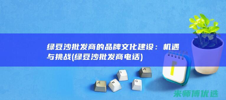 绿豆沙批发商的品牌文化建设：机遇与挑战 (绿豆沙批发商电话)