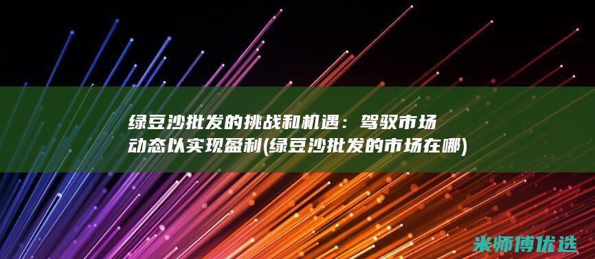 绿豆沙批发的挑战和机遇：驾驭市场动态以实现盈利 (绿豆沙批发的市场在哪)