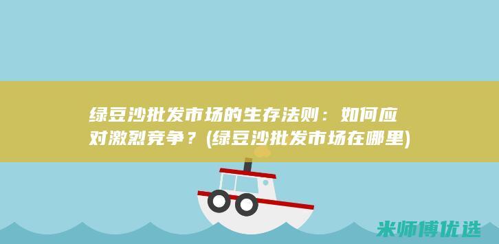 绿豆沙批发市场的生存法则：如何应对激烈竞争？ (绿豆沙批发市场在哪里)