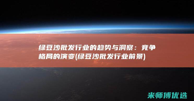 绿豆沙批发行业的趋势与洞察：竞争格局的演变 (绿豆沙批发行业前景)