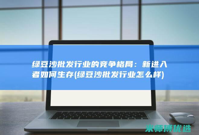 绿豆沙批发行业的竞争格局：新进入者如何生存 (绿豆沙批发行业怎么样)