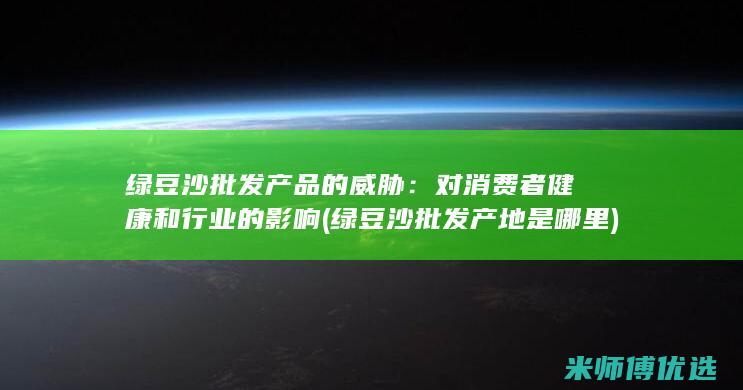 绿豆沙批发产品的威胁：对消费者健康和行业的影响 (绿豆沙批发产地是哪里)