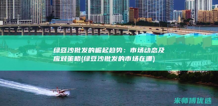 绿豆沙批发的崛起趋势：市场动态及应对策略 (绿豆沙批发的市场在哪)