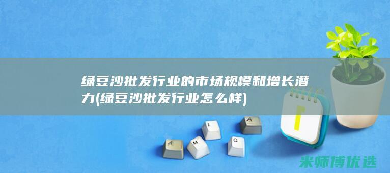 绿豆沙批发行业的市场规模和增长潜力 (绿豆沙批发行业怎么样)