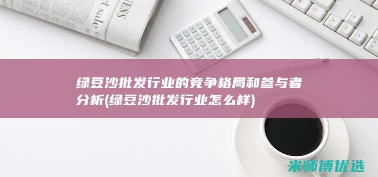 绿豆沙批发行业的竞争格局和参与者分析 (绿豆沙批发行业怎么样)