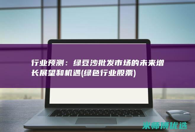 行业预测：绿豆沙批发市场的未来增长展望和机遇 (绿色行业股票)