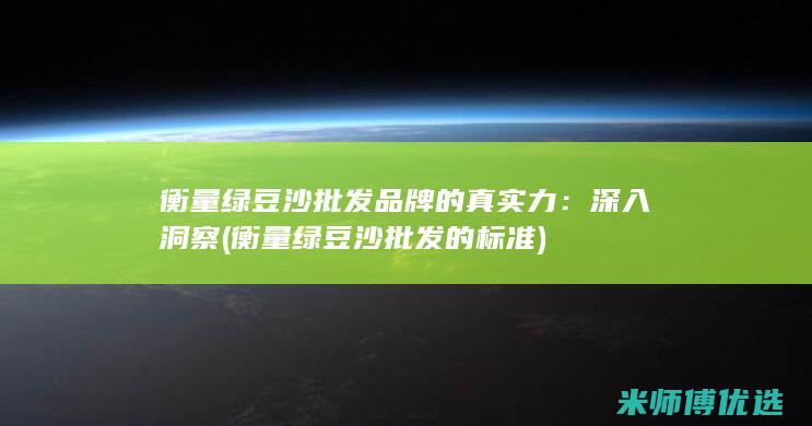 衡量绿豆沙批发品牌的真实力：深入洞察 (衡量绿豆沙批发的标准)