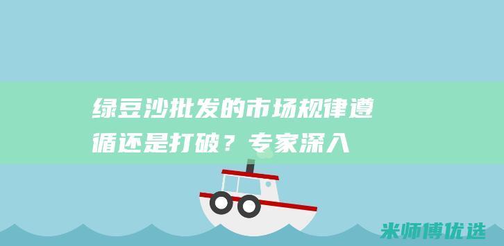 绿豆沙批发的市场规律：遵循还是打破？专家深入分析 (绿豆沙批发的市场在哪)