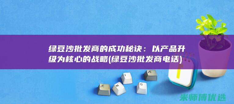 绿豆沙批发商的成功秘诀：以产品升级为核心的战略 (绿豆沙批发商电话)