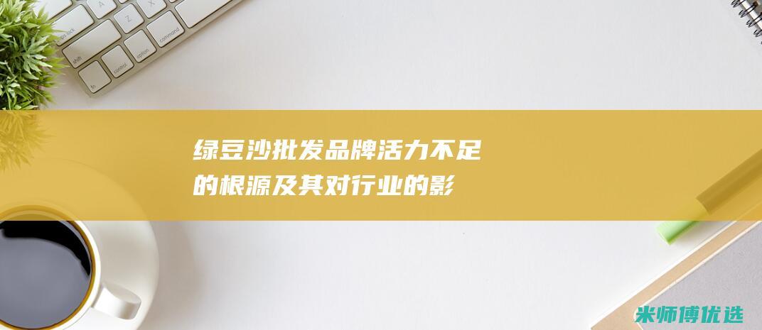 绿豆沙批发：品牌活力不足的根源及其对行业的影响 (绿豆沙批发市场在哪里)