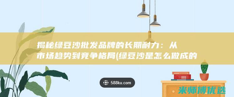 揭秘绿豆沙批发品牌的长期耐力：从市场趋势到竞争格局 (绿豆沙是怎么做成的)