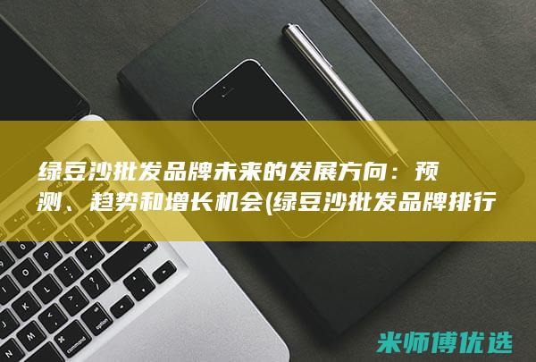 绿豆沙批发品牌未来的发展方向：预测、趋势和增长机会 (绿豆沙批发品牌排行榜)