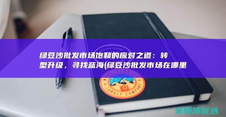 绿豆沙批发市场饱和的应对之道：转型升级，寻找蓝海 (绿豆沙批发市场在哪里)