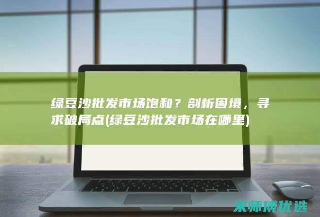 绿豆沙批发市场饱和？剖析困境，寻求破局点 (绿豆沙批发市场在哪里)