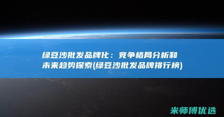 绿豆沙批发品牌化：竞争格局分析和未来趋势探索 (绿豆沙批发品牌排行榜)