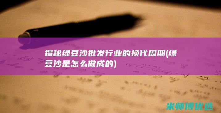 揭秘绿豆沙批发行业的换代周期 (绿豆沙是怎么做成的)