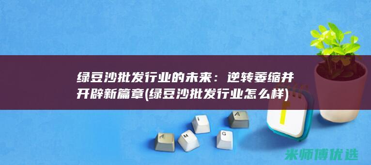 绿豆沙批发行业的未来：逆转萎缩并开辟新篇章 (绿豆沙批发行业怎么样)