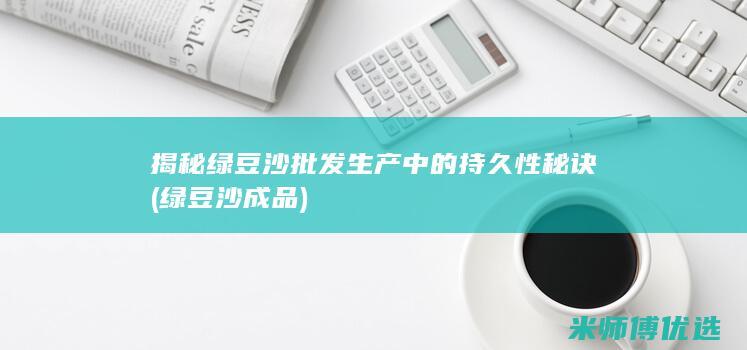 揭秘绿豆沙批发生产中的持久性秘诀 (绿豆沙成品)