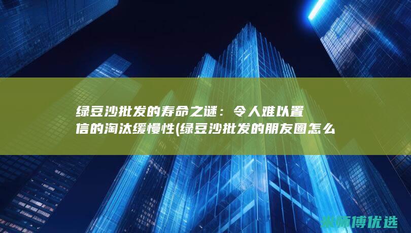 绿豆沙批发的寿命之谜：令人难以置信的淘汰缓慢性 (绿豆沙批发的朋友圈怎么发)