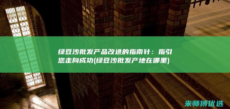 绿豆沙批发产品改进的指南针：指引您走向成功 (绿豆沙批发产地在哪里)