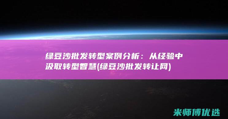 绿豆沙批发转型案例分析：从经验中汲取转型智慧 (绿豆沙批发转让网)