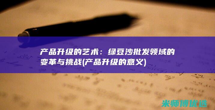 产品升级的艺术：绿豆沙批发领域的变革与挑战 (产品升级的意义)