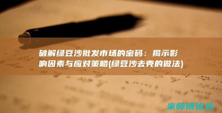 破解绿豆沙批发市场的密码：揭示影响因素与应对策略 (绿豆沙去壳的做法)