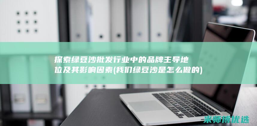 探索绿豆沙批发行业中的品牌主导地位及其影响因素 (我们绿豆沙是怎么做的)