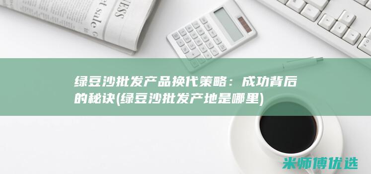 绿豆沙批发产品换代策略：成功背后的秘诀 (绿豆沙批发产地是哪里)