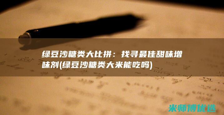 绿豆沙糖类大比拼：找寻最佳甜味增味剂 (绿豆沙糖类大米能吃吗)