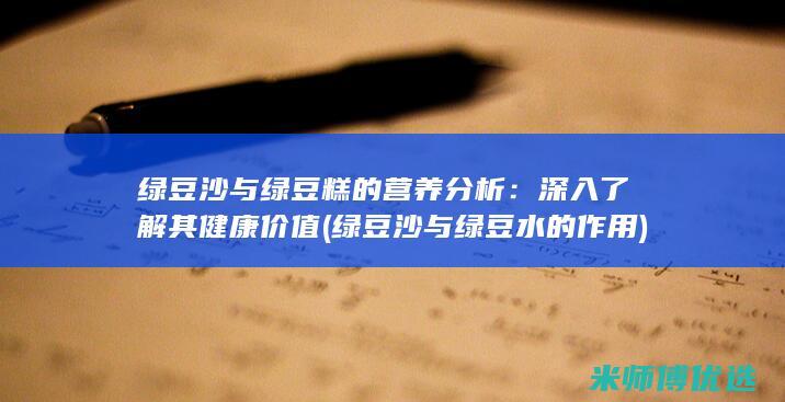 绿豆沙与绿豆糕的营养分析：深入了解其健康价值 (绿豆沙与绿豆水的作用)