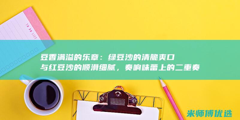 豆香满溢的乐章：绿豆沙的清脆爽口与红豆沙的顺滑细腻，奏响味蕾上的二重奏 (满豆香豆业)