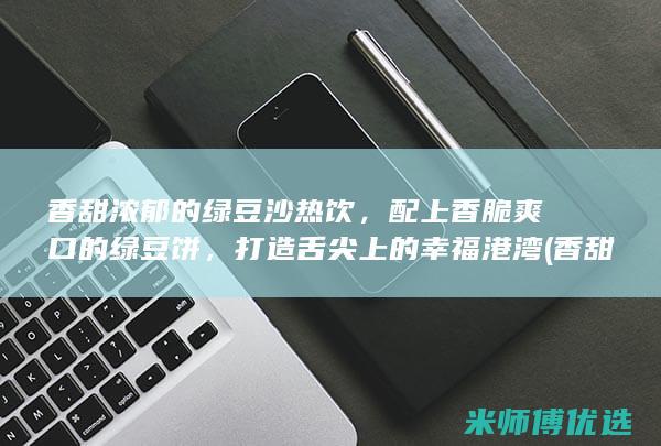 香甜浓郁的绿豆沙热饮，配上香脆爽口的绿豆饼，打造舌尖上的幸福港湾 (香甜浓郁的绿茶有哪些)