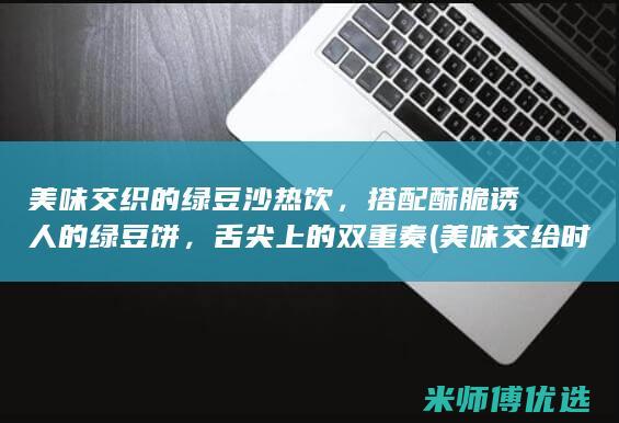 美味交织的绿豆沙热饮，搭配酥脆诱人的绿豆饼，舌尖上的双重奏 (美味交给时间)