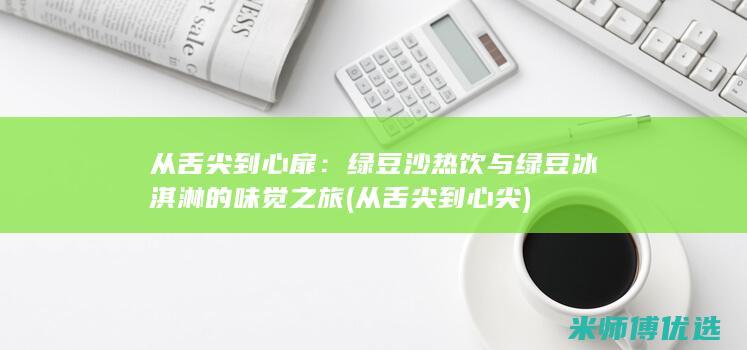 从舌尖到心扉：绿豆沙热饮与绿豆冰淇淋的味觉之旅 (从舌尖到心尖)