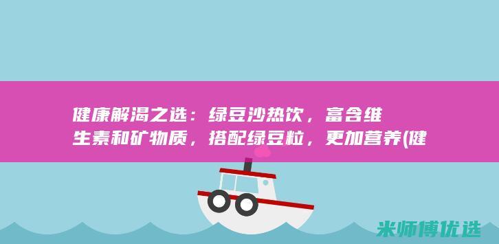 健康解渴之选：绿豆沙热饮，富含维生素和矿物质，搭配绿豆粒，更加营养 (健康解渴的饮料)